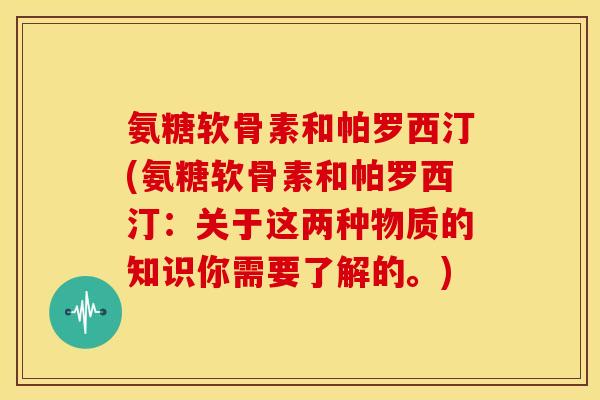 氨糖软骨素和帕罗西汀(氨糖软骨素和帕罗西汀：关于这两种物质的知识你需要了解的。)