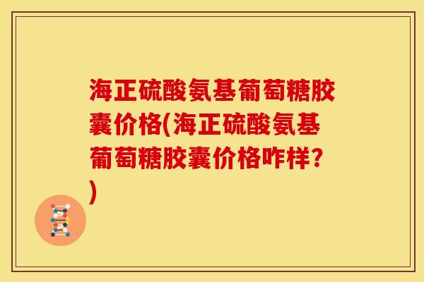 海正硫酸氨基葡萄糖胶囊价格(海正硫酸氨基葡萄糖胶囊价格咋样？)