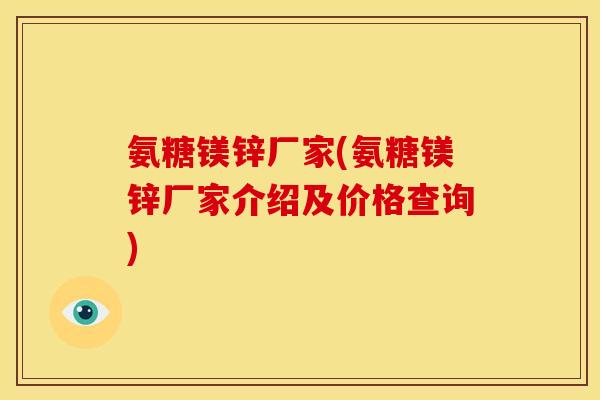 氨糖镁锌厂家(氨糖镁锌厂家介绍及价格查询) 氨糖镁锌厂家(氨糖镁锌厂家介绍及价格查询)