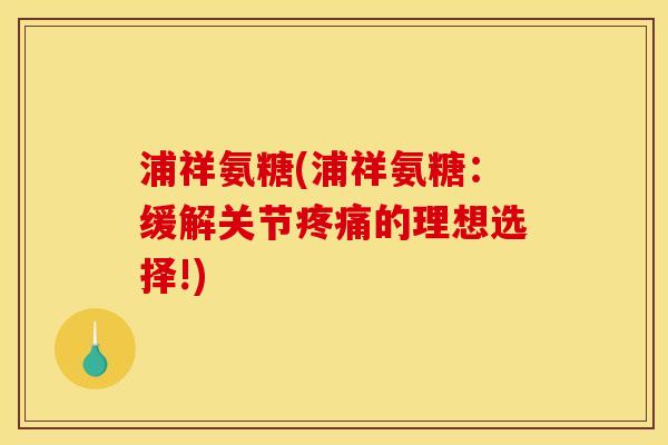 浦祥氨糖(浦祥氨糖：缓解关节的理想选择!)