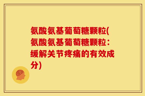 氨酸氨基葡萄糖颗粒(氨酸氨基葡萄糖颗粒：缓解关节疼痛的有效成分)