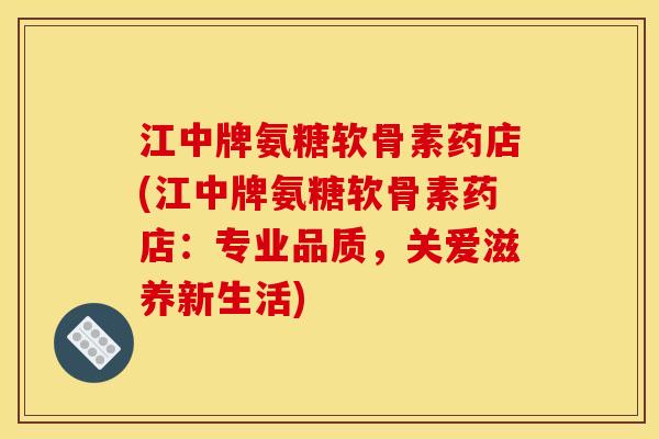 江中牌氨糖软骨素药店(江中牌氨糖软骨素药店：专业品质，关爱滋养新生活)