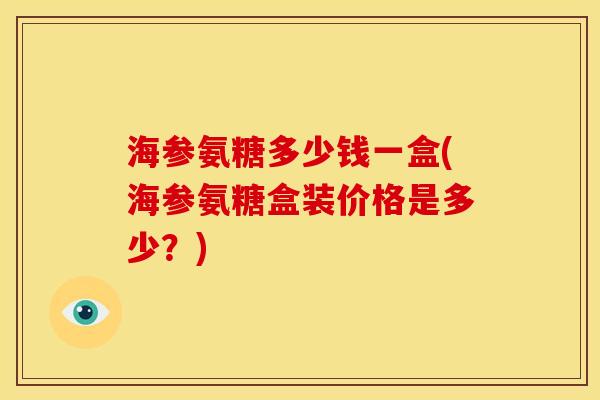 海参氨糖多少钱一盒(海参氨糖盒装价格是多少？)