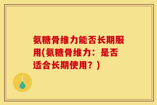 氨糖骨维力能否长期服用(氨糖骨维力：是否适合长期使用？)