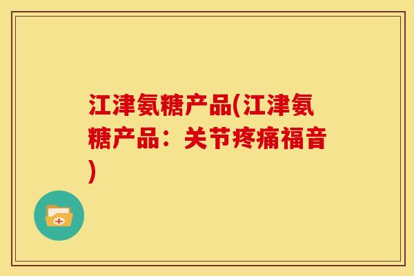 江津氨糖产品(江津氨糖产品：关节疼痛福音)