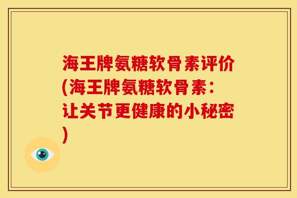 海王牌氨糖软骨素评价(海王牌氨糖软骨素：让关节更健康的小秘密)