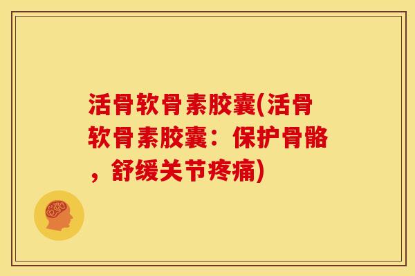 活骨软骨素胶囊(活骨软骨素胶囊：保护骨骼，舒缓关节疼痛)