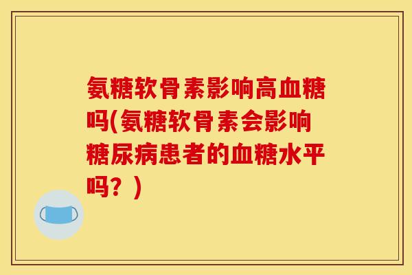 氨糖软骨素影响高血糖吗(氨糖软骨素会影响糖尿病患者的血糖水平吗？)