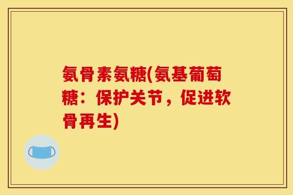 氨骨素氨糖(氨基葡萄糖：保护关节，促进软骨再生)