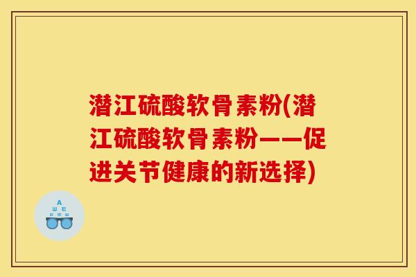 潜江硫酸软骨素粉(潜江硫酸软骨素粉——促进关节健康的新选择)