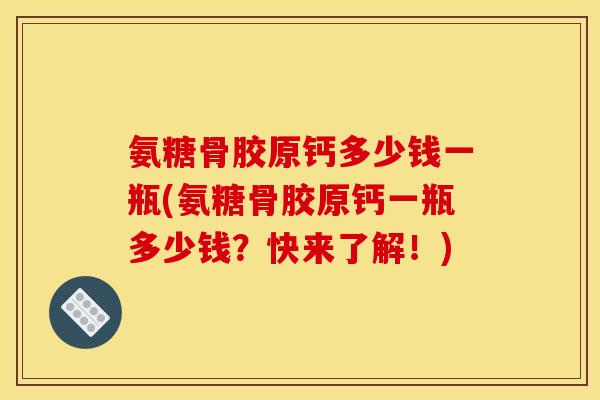 氨糖骨胶原钙多少钱一瓶(氨糖骨胶原钙一瓶多少钱？快来了解！)