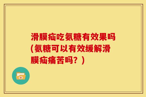 滑膜疝吃氨糖有效果吗(氨糖可以有效缓解滑膜疝痛苦吗？)