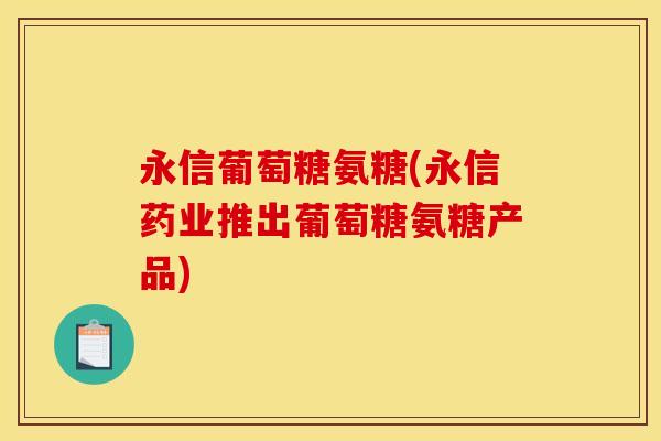 永信葡萄糖氨糖(永信药业推出葡萄糖氨糖产品)