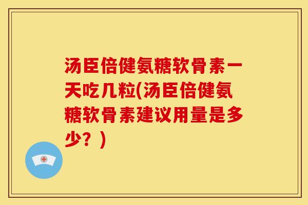 汤臣倍健氨糖软骨素一天吃几粒(汤臣倍健氨糖软骨素建议用量是多少？)