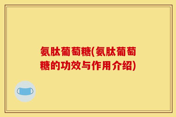 氨肽葡萄糖(氨肽葡萄糖的功效与作用介绍)