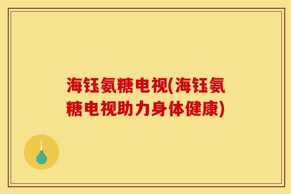海钰氨糖电视(海钰氨糖电视助力身体健康)