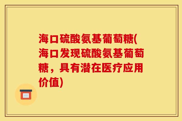 海口硫酸氨基葡萄糖(海口发现硫酸氨基葡萄糖,具有潜在医疗应用价值) 海口硫酸氨基葡萄糖(海口发现硫酸氨基葡萄糖,具有潜在医疗应用价值)