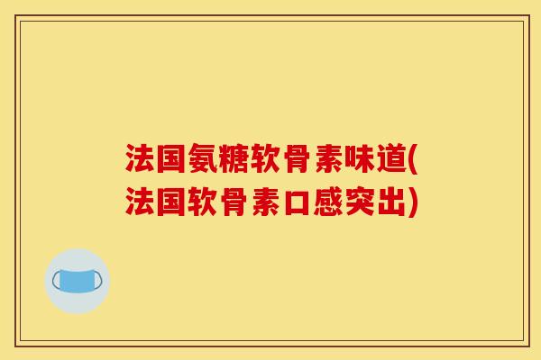 法国氨糖软骨素味道(法国软骨素口感突出)
