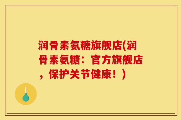 润骨素氨糖旗舰店(润骨素氨糖：官方旗舰店，保护关节健康！)