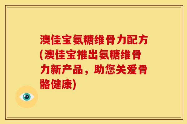 澳佳宝氨糖维骨力配方(澳佳宝推出氨糖维骨力新产品，助您关爱骨骼健康)