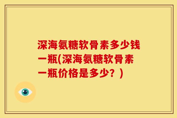 深海氨糖软骨素多少钱一瓶(深海氨糖软骨素一瓶价格是多少？)