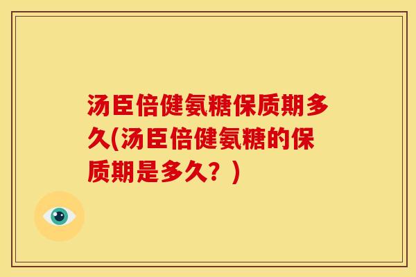 汤臣倍健氨糖保质期多久(汤臣倍健氨糖的保质期是多久？)