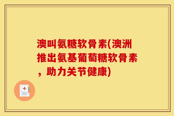 澳叫氨糖软骨素(澳洲推出氨基葡萄糖软骨素，助力关节健康)