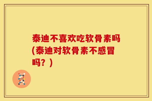 泰迪不喜欢吃软骨素吗(泰迪对软骨素不感冒吗？)