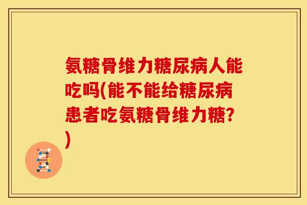 氨糖骨维力人能吃吗(能不能给患者吃氨糖骨维力糖?) 氨糖骨维力人能吃吗(能不能给患者吃氨糖骨维力糖?)