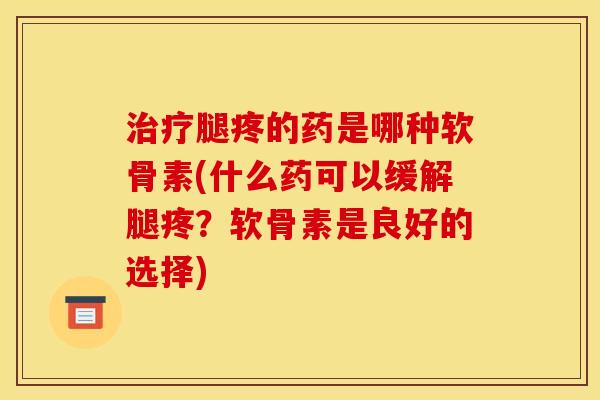治疗腿疼的药是哪种软骨素(什么药可以缓解腿疼？软骨素是良好的选择)