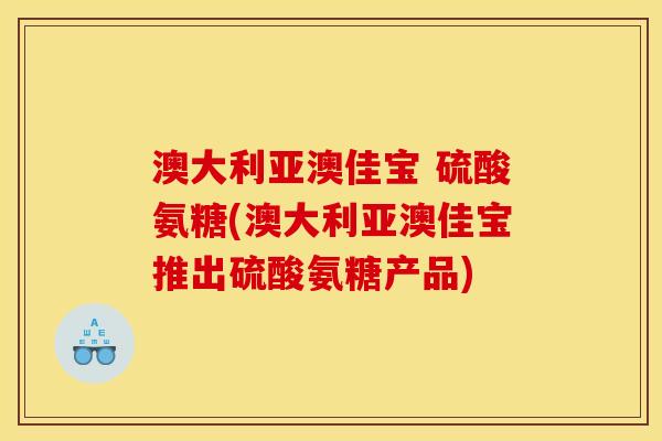 澳大利亚澳佳宝 硫酸氨糖(澳大利亚澳佳宝推出硫酸氨糖产品)