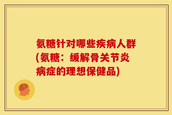 氨糖针对哪些疾病人群(氨糖：缓解骨关节炎病症的理想保健品)