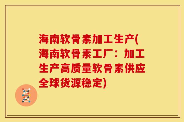 海南软骨素加工生产(海南软骨素工厂：加工生产高质量软骨素供应全球货源稳定)