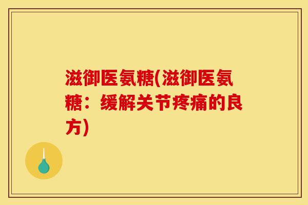 滋御医氨糖(滋御医氨糖：缓解关节疼痛的良方)