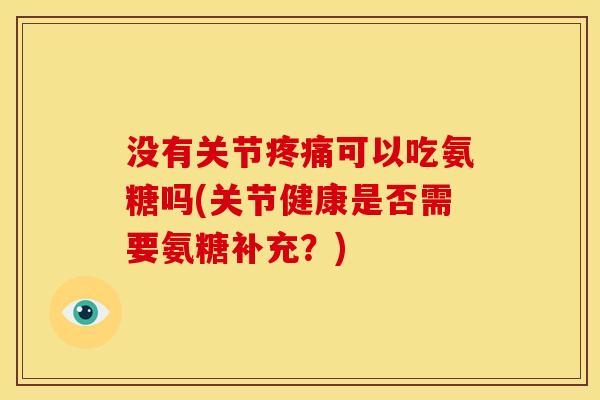 没有关节疼痛可以吃氨糖吗(关节健康是否需要氨糖补充？)