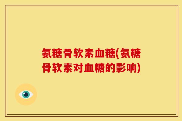 氨糖骨软素血糖(氨糖骨软素对血糖的影响)