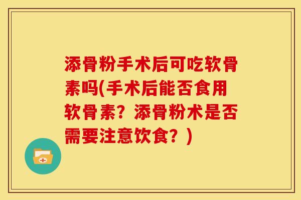 添骨粉手术后可吃软骨素吗(手术后能否食用软骨素？添骨粉术是否需要注意饮食？)