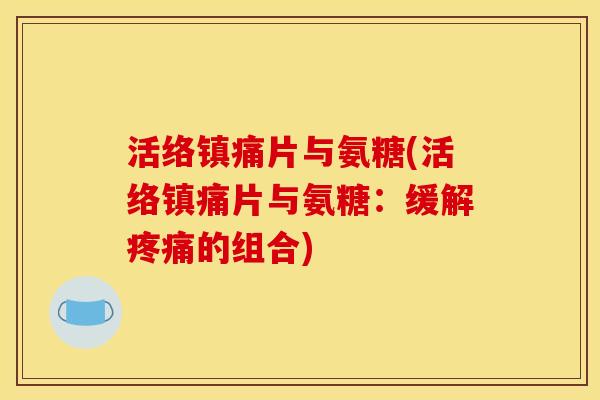活络镇痛片与氨糖(活络镇痛片与氨糖：缓解疼痛的组合)