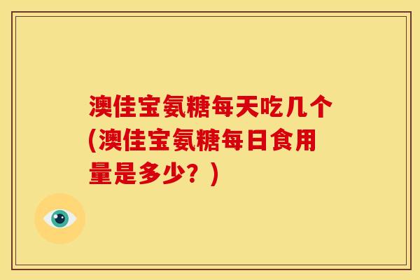 澳佳宝氨糖每天吃几个(澳佳宝氨糖每日食用量是多少?) 澳佳宝氨糖每天吃几个(澳佳宝氨糖每日食用量是多少?)