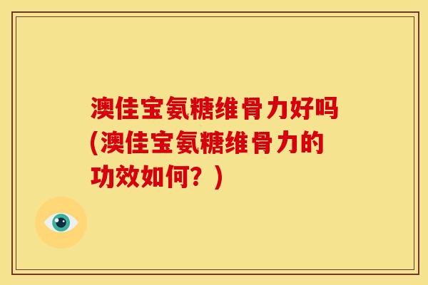 澳佳宝氨糖维骨力好吗(澳佳宝氨糖维骨力的功效如何？)