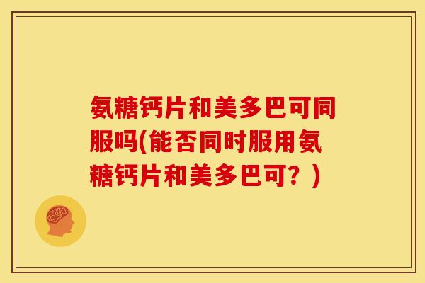 氨糖钙片和美多巴可同服吗(能否同时服用氨糖钙片和美多巴可?) 氨糖钙片和美多巴可同服吗(能否同时服用氨糖钙片和美多巴可?)