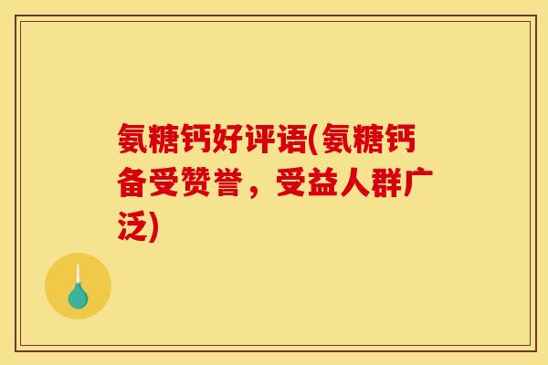 氨糖钙好评语(氨糖钙备受赞誉，受益人群广泛)