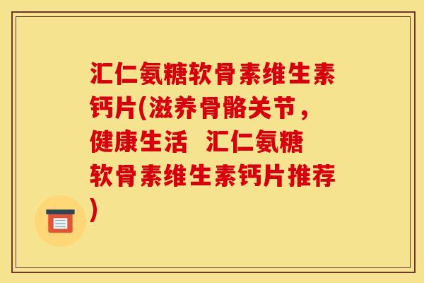 汇仁氨糖软骨素维生素钙片(滋养骨骼关节,健康生活 汇仁氨糖软骨素维生素钙片推荐) 汇仁氨糖软骨素维生素钙片(滋养骨骼关节,健康生活 汇仁氨糖软骨素维生素钙片推荐)