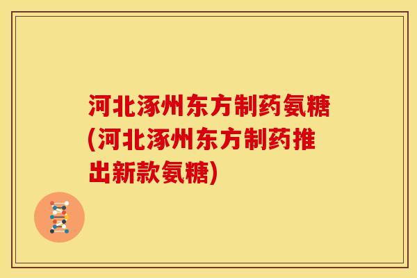 河北涿州东方制药氨糖(河北涿州东方制药推出新款氨糖)