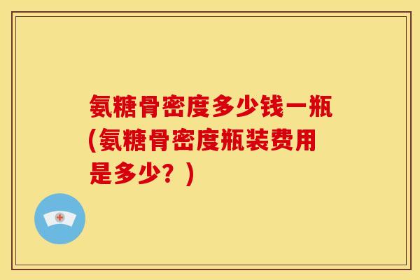 氨糖骨密度多少钱一瓶(氨糖骨密度瓶装费用是多少？)