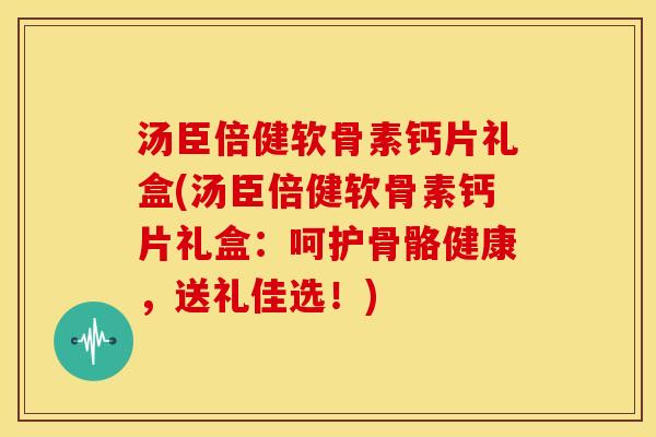 汤臣倍健软骨素钙片礼盒(汤臣倍健软骨素钙片礼盒：呵护骨骼健康，送礼佳选！)