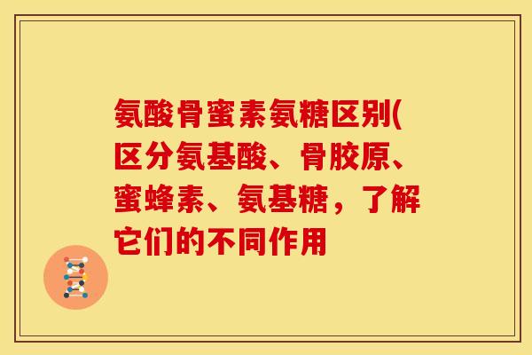 氨酸骨蜜素氨糖区别(区分氨基酸、骨胶原、蜜蜂素、氨基糖，了解它们的不同作用
