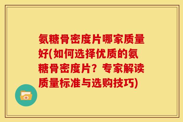 氨糖骨密度片哪家质量好(如何选择优质的氨糖骨密度片？专家解读质量标准与选购技巧)