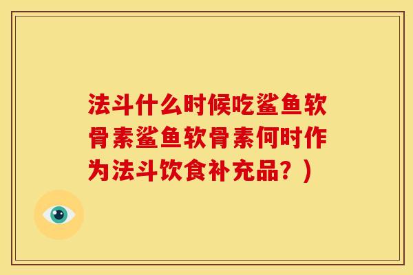 法斗什么时候吃鲨鱼软骨素鲨鱼软骨素何时作为法斗饮食补充品？)