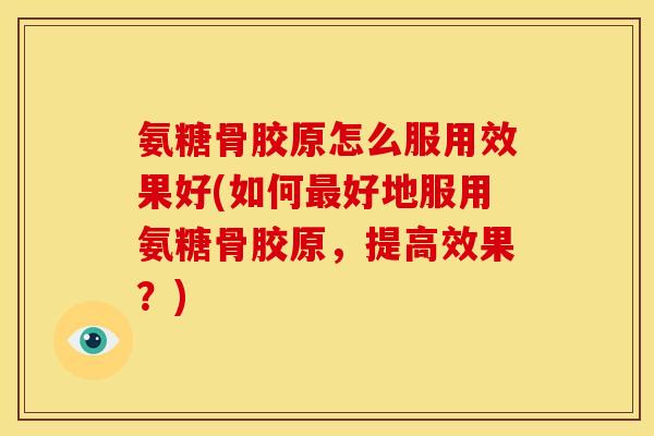 氨糖骨胶原怎么服用效果好(如何好地服用氨糖骨胶原，提高效果？)
